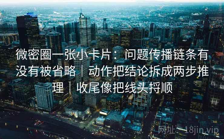 微密圈一张小卡片：问题传播链条有没有被省略｜动作把结论拆成两步推理｜收尾像把线头捋顺