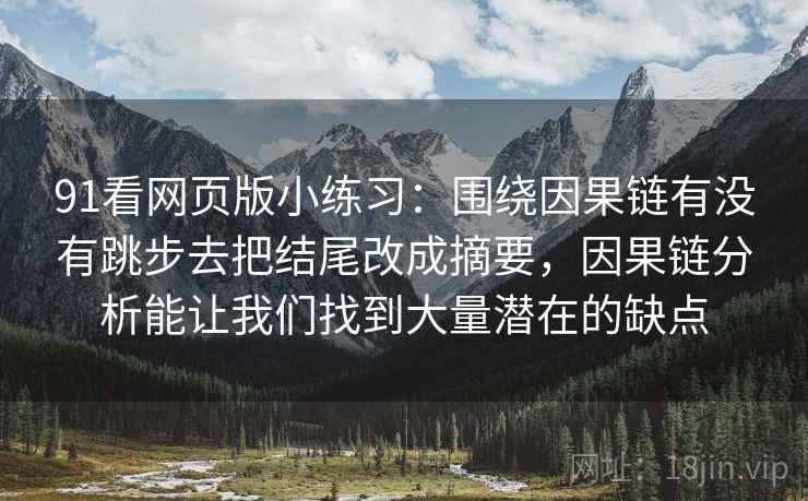 91看网页版小练习：围绕因果链有没有跳步去把结尾改成摘要，因果链分析能让我们找到大量潜在的缺点