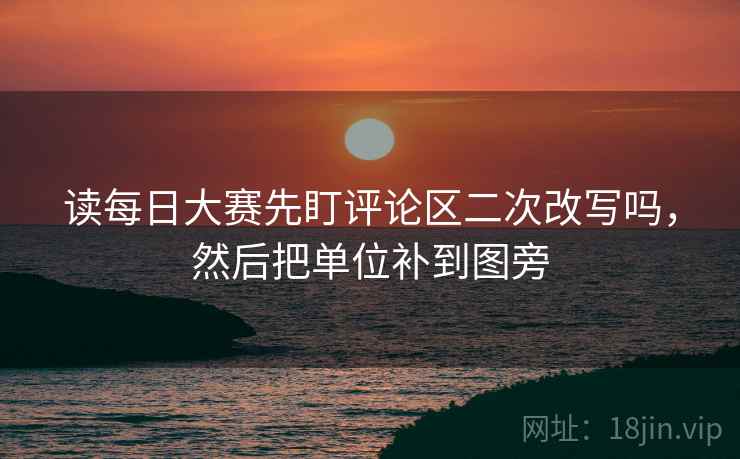 读每日大赛先盯评论区二次改写吗，然后把单位补到图旁