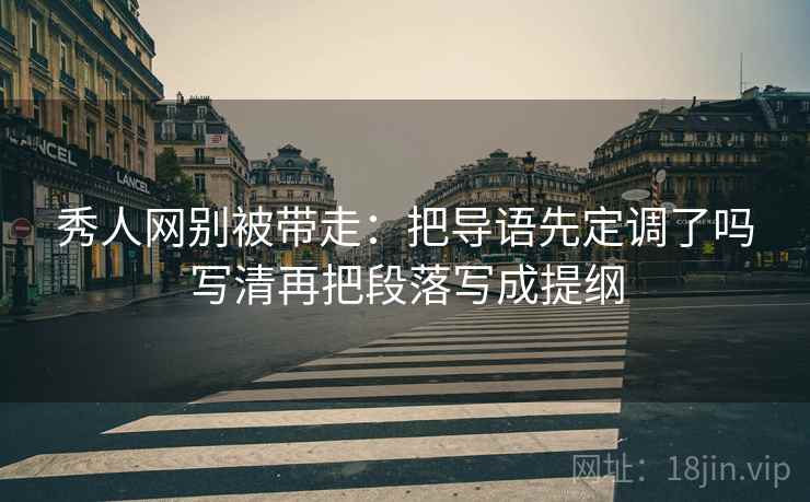 秀人网别被带走：把导语先定调了吗写清再把段落写成提纲