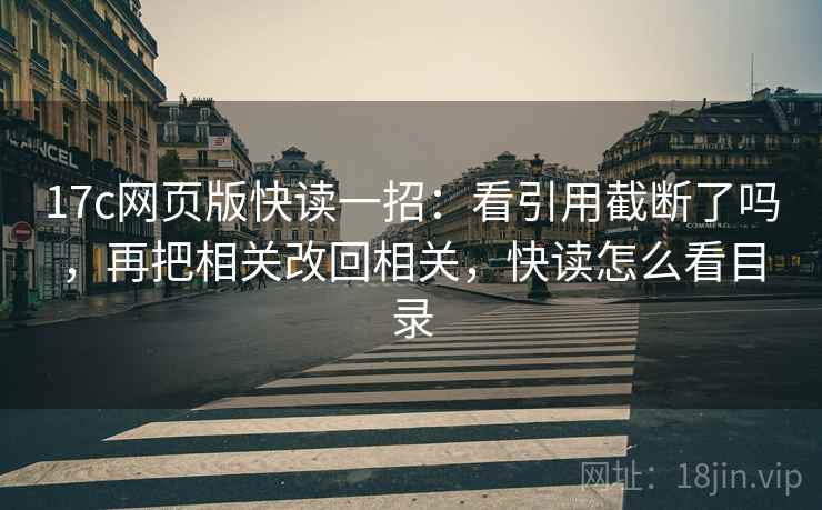 17c网页版快读一招：看引用截断了吗，再把相关改回相关，快读怎么看目录