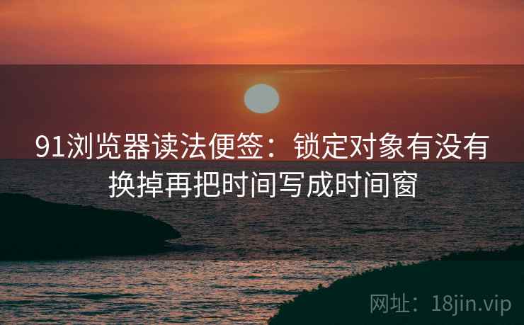 91浏览器读法便签：锁定对象有没有换掉再把时间写成时间窗