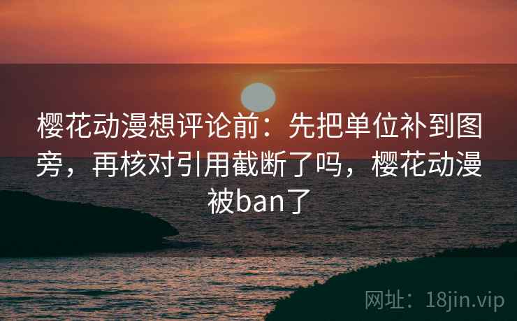 樱花动漫想评论前:先把单位补到图旁,再核对引用截断了吗,樱花动漫被ban了 樱花动漫想评论前:先把单位补到图旁,再核对引用截断了吗,樱花动漫被ban了