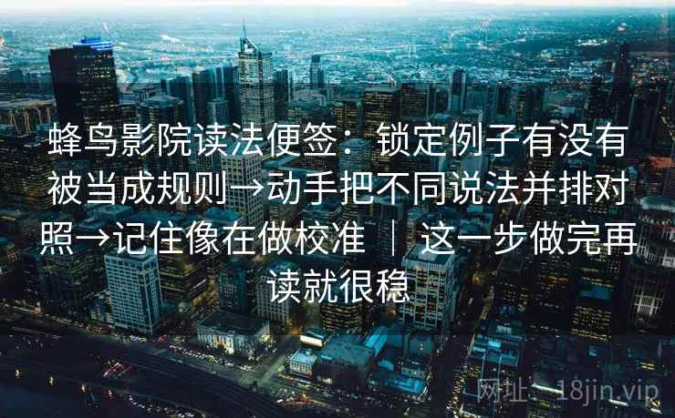 蜂鸟影院读法便签：锁定例子有没有被当成规则→动手把不同说法并排对照→记住像在做校准 ｜ 这一步做完再读就很稳