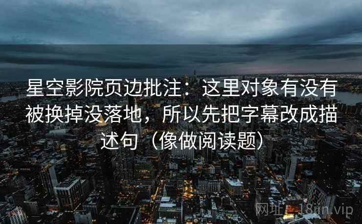 星空影院页边批注：这里对象有没有被换掉没落地，所以先把字幕改成描述句（像做阅读题）