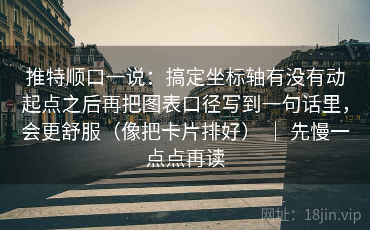 推特顺口一说:搞定坐标轴有没有动起点之后再把图表口径写到一句话里,会更舒服(像把卡片排好) | 先慢一点点再读 推特顺口一说:搞定坐标轴有没有动起点之后再把图表口径写到一句话里,会更舒服(像把卡片排好) | 先慢一点点再读
