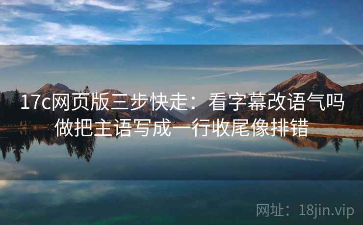 17c网页版三步快走：看字幕改语气吗做把主语写成一行收尾像排错