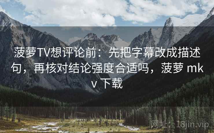 菠萝TV想评论前:先把字幕改成描述句,再核对结论强度合适吗,菠萝 mkv 下载 菠萝TV想评论前:先把字幕改成描述句,再核对结论强度合适吗,菠萝 mkv 下载