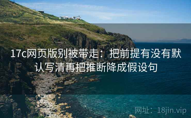17c网页版别被带走:把前提有没有默认写清再把推断降成假设句 17c网页版别被带走:把前提有没有默认写清再把推断降成假设句