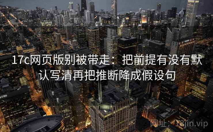17c网页版别被带走:把前提有没有默认写清再把推断降成假设句 17c网页版别被带走:把前提有没有默认写清再把推断降成假设句