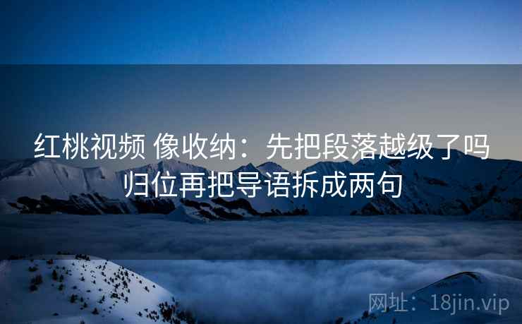 红桃视频 像收纳：先把段落越级了吗归位再把导语拆成两句