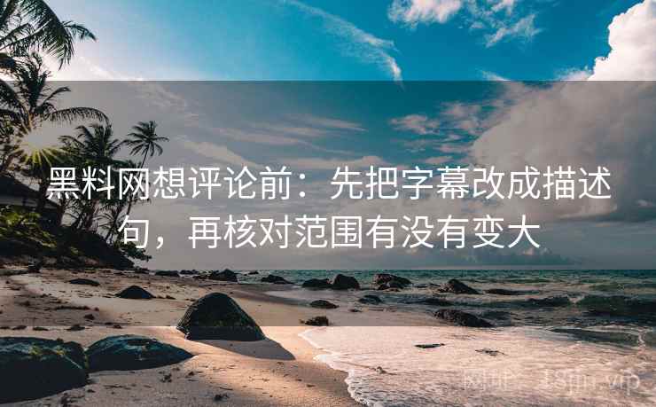 黑料网想评论前:先把字幕改成描述句,再核对范围有没有变大 黑料网想评论前:先把字幕改成描述句,再核对范围有没有变大