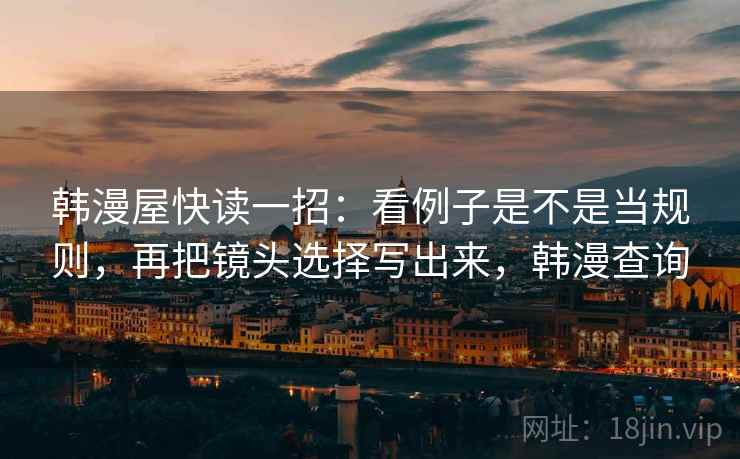 韩漫屋快读一招:看例子是不是当规则,再把镜头选择写出来,韩漫查询 韩漫屋快读一招:看例子是不是当规则,再把镜头选择写出来,韩漫查询