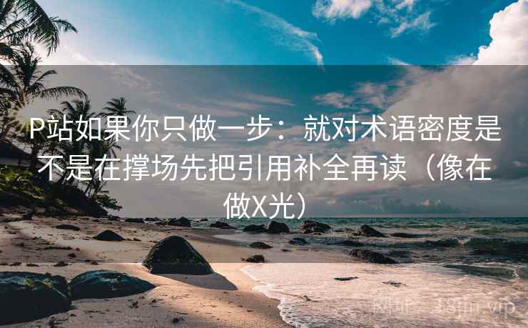 P站如果你只做一步:就对术语密度是不是在撑场先把引用补全再读(像在做X光) P站如果你只做一步:就对术语密度是不是在撑场先把引用补全再读(像在做X光)