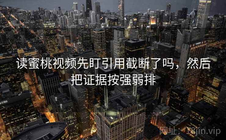 读蜜桃视频先盯引用截断了吗，然后把证据按强弱排