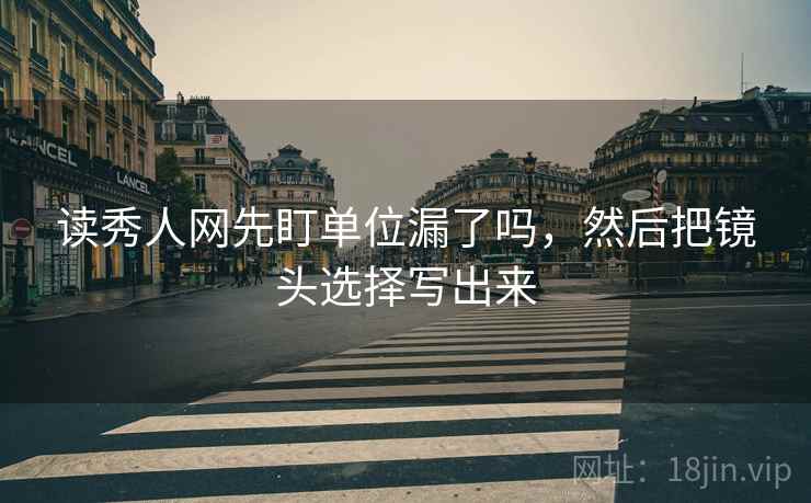 读秀人网先盯单位漏了吗，然后把镜头选择写出来