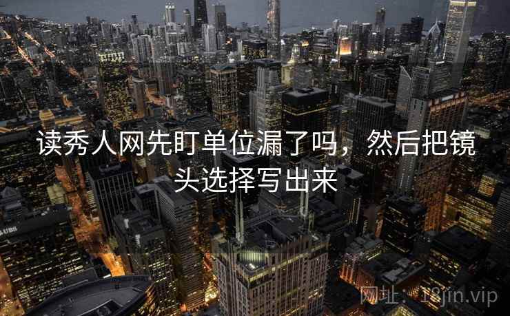 读秀人网先盯单位漏了吗,然后把镜头选择写出来 读秀人网先盯单位漏了吗,然后把镜头选择写出来