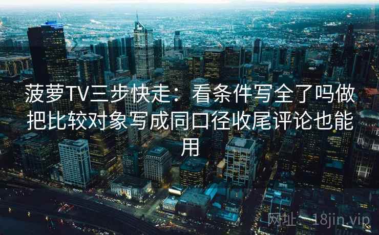 菠萝TV三步快走:看条件写全了吗做把比较对象写成同口径收尾评论也能用 菠萝TV三步快走:看条件写全了吗做把比较对象写成同口径收尾评论也能用