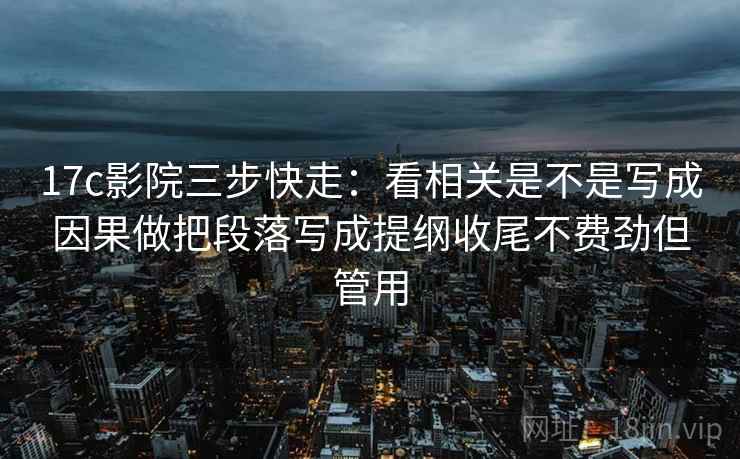 17c影院三步快走：看相关是不是写成因果做把段落写成提纲收尾不费劲但管用