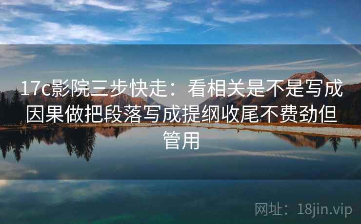 17c影院三步快走：看相关是不是写成因果做把段落写成提纲收尾不费劲但管用