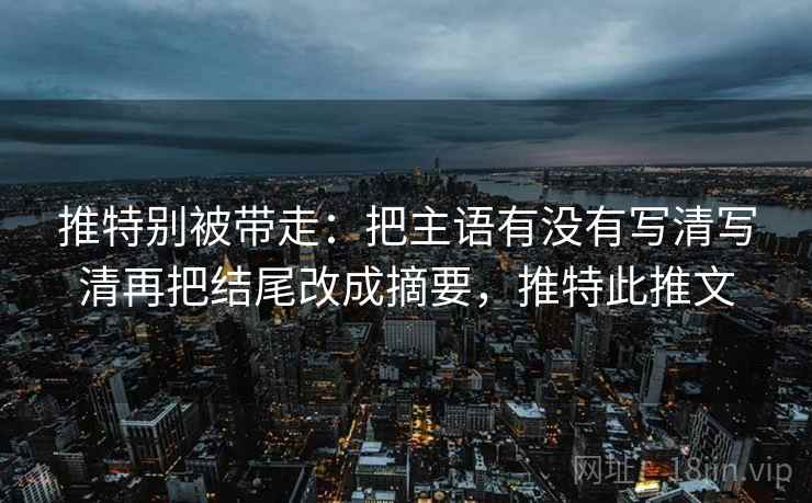 推特别被带走：把主语有没有写清写清再把结尾改成摘要，推特此推文