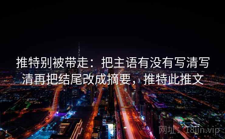 推特别被带走：把主语有没有写清写清再把结尾改成摘要，推特此推文