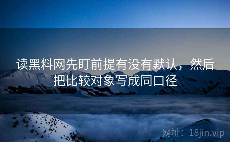 读黑料网先盯前提有没有默认,然后把比较对象写成同口径 读黑料网先盯前提有没有默认,然后把比较对象写成同口径
