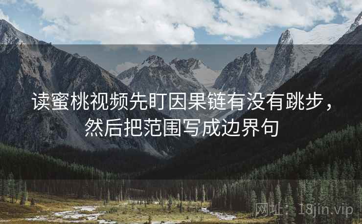 读蜜桃视频先盯因果链有没有跳步,然后把范围写成边界句 读蜜桃视频先盯因果链有没有跳步,然后把范围写成边界句