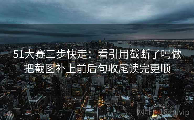 51大赛三步快走:看引用截断了吗做把截图补上前后句收尾读完更顺 51大赛三步快走:看引用截断了吗做把截图补上前后句收尾读完更顺