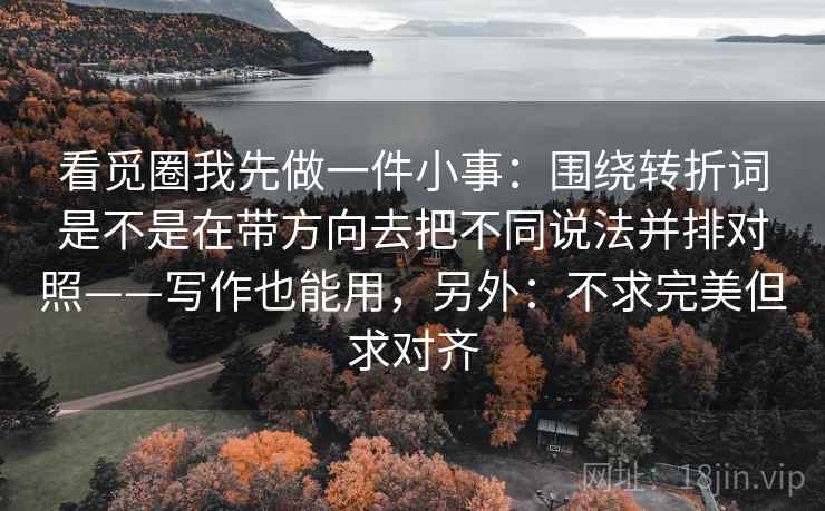 看觅圈我先做一件小事:围绕转折词是不是在带方向去把不同说法并排对照——写作也能用,另外:不求完美但求对齐 看觅圈我先做一件小事:围绕转折词是不是在带方向去把不同说法并排对照——写作也能用,另外:不求完美但求对齐