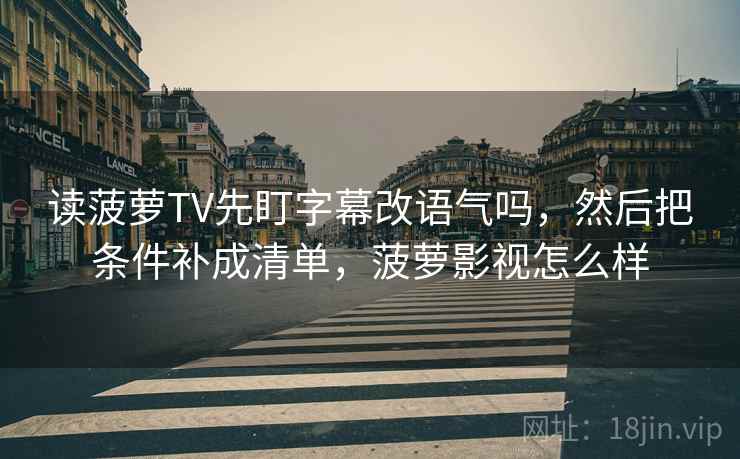 读菠萝TV先盯字幕改语气吗，然后把条件补成清单，菠萝影视怎么样