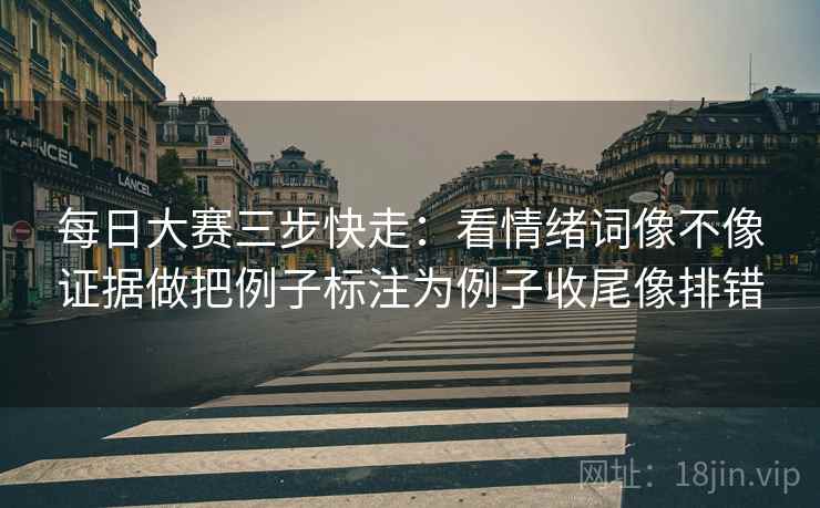 每日大赛三步快走：看情绪词像不像证据做把例子标注为例子收尾像排错