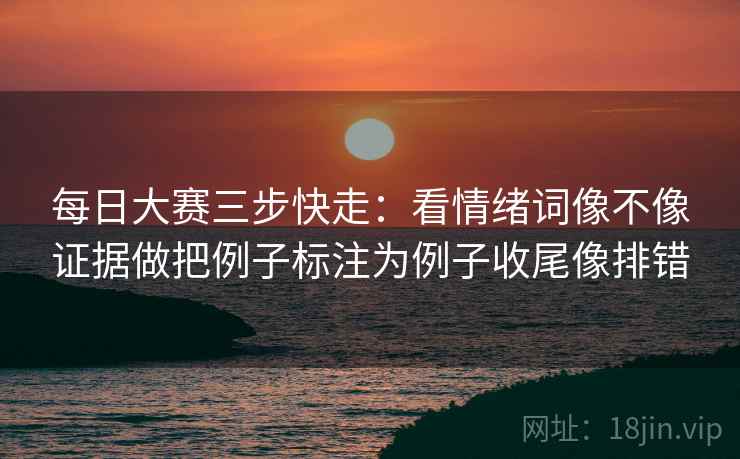 每日大赛三步快走:看情绪词像不像证据做把例子标注为例子收尾像排错 每日大赛三步快走:看情绪词像不像证据做把例子标注为例子收尾像排错