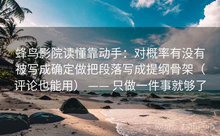 蜂鸟影院读懂靠动手：对概率有没有被写成确定做把段落写成提纲骨架（评论也能用） —— 只做一件事就够了