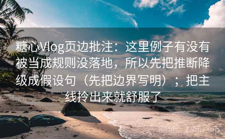 糖心Vlog页边批注：这里例子有没有被当成规则没落地，所以先把推断降级成假设句（先把边界写明）；把主线拎出来就舒服了