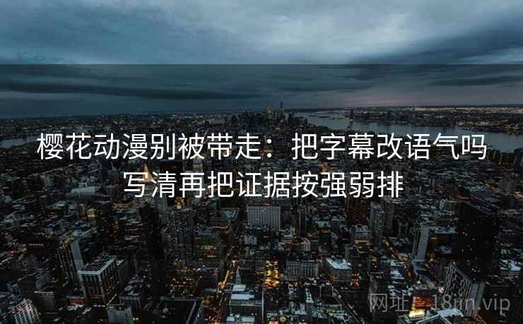 樱花动漫别被带走:把字幕改语气吗写清再把证据按强弱排 樱花动漫别被带走:把字幕改语气吗写清再把证据按强弱排
