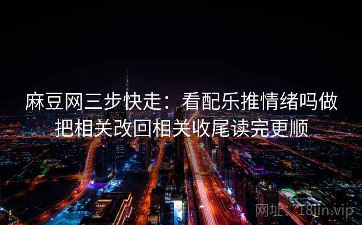 麻豆网三步快走:看配乐推情绪吗做把相关改回相关收尾读完更顺 麻豆网三步快走:看配乐推情绪吗做把相关改回相关收尾读完更顺