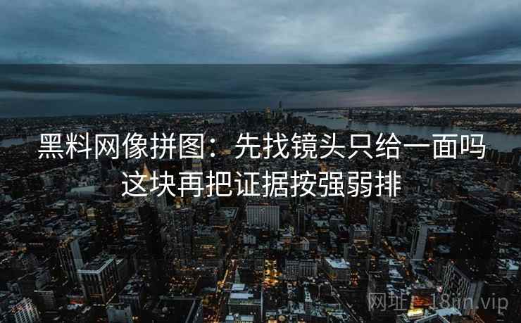 黑料网像拼图:先找镜头只给一面吗这块再把证据按强弱排 黑料网像拼图:先找镜头只给一面吗这块再把证据按强弱排