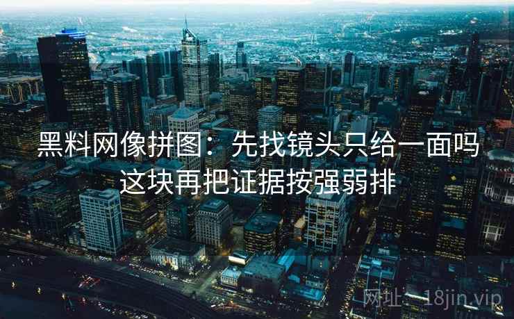 黑料网像拼图:先找镜头只给一面吗这块再把证据按强弱排 黑料网像拼图:先找镜头只给一面吗这块再把证据按强弱排