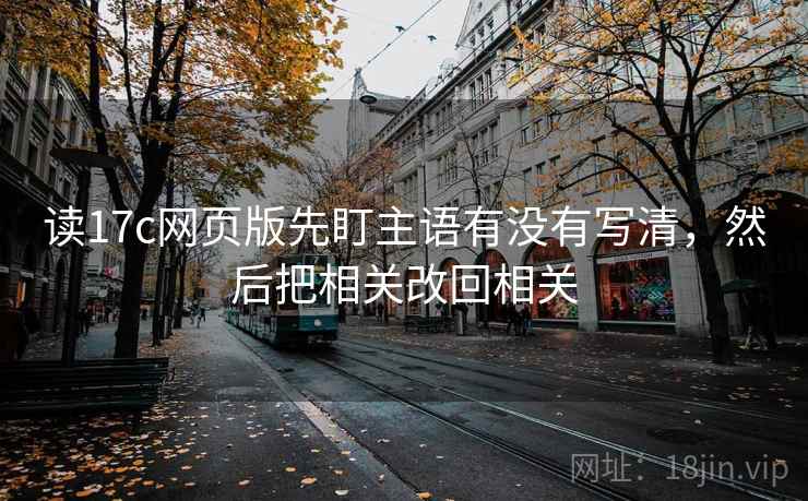 读17c网页版先盯主语有没有写清,然后把相关改回相关 读17c网页版先盯主语有没有写清,然后把相关改回相关
