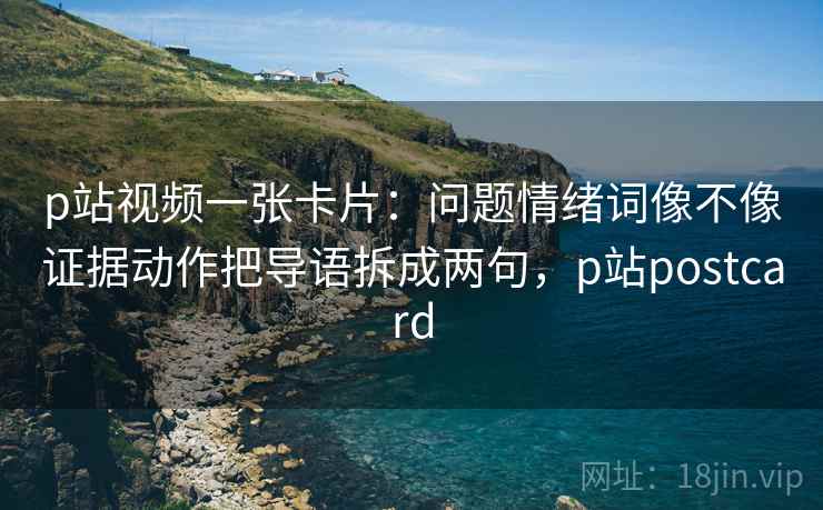 p站视频一张卡片：问题情绪词像不像证据动作把导语拆成两句，p站postcard
