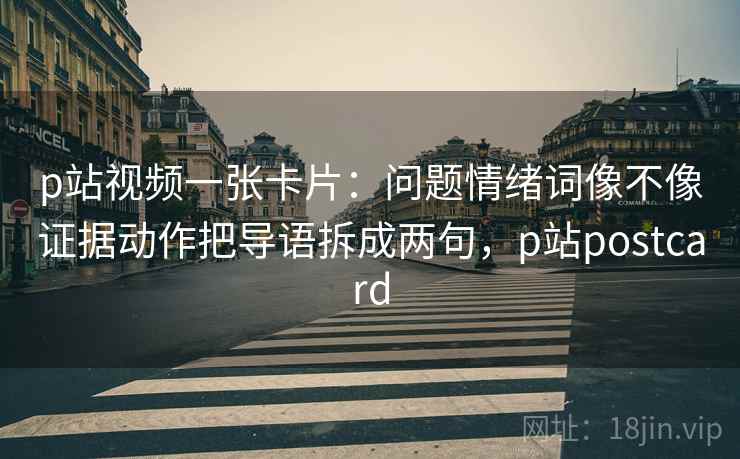 p站视频一张卡片：问题情绪词像不像证据动作把导语拆成两句，p站postcard