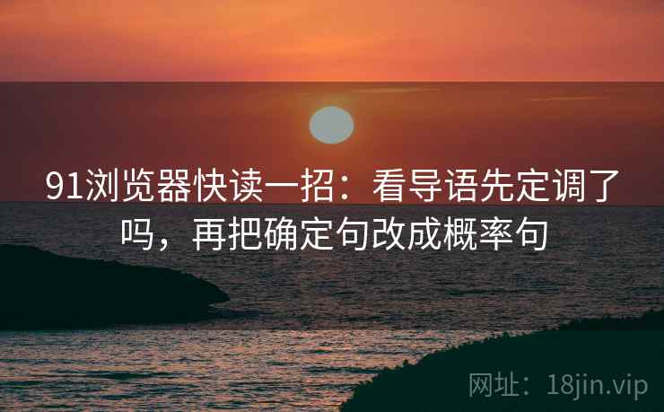 91浏览器快读一招:看导语先定调了吗,再把确定句改成概率句 91浏览器快读一招:看导语先定调了吗,再把确定句改成概率句
