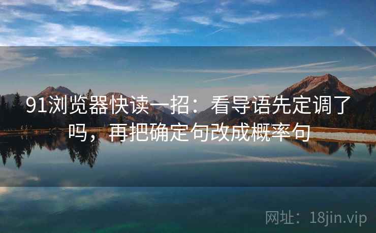 91浏览器快读一招:看导语先定调了吗,再把确定句改成概率句 91浏览器快读一招:看导语先定调了吗,再把确定句改成概率句