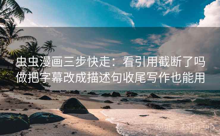 虫虫漫画三步快走:看引用截断了吗做把字幕改成描述句收尾写作也能用 虫虫漫画三步快走:看引用截断了吗做把字幕改成描述句收尾写作也能用