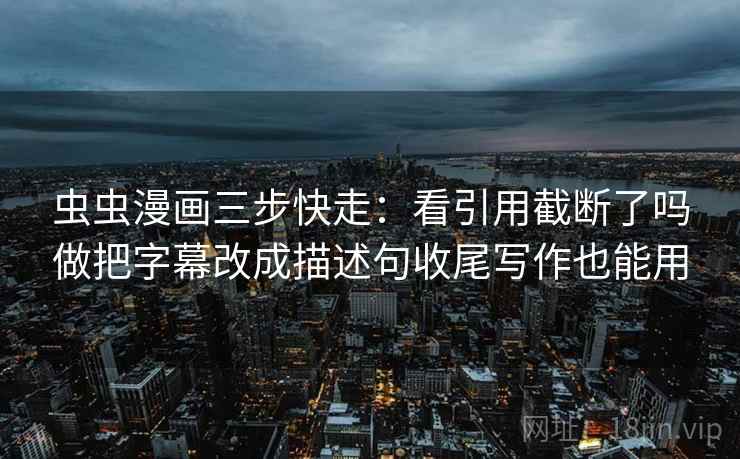 虫虫漫画三步快走:看引用截断了吗做把字幕改成描述句收尾写作也能用 虫虫漫画三步快走:看引用截断了吗做把字幕改成描述句收尾写作也能用
