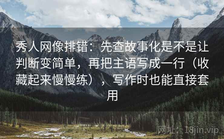 秀人网像排错:先查故事化是不是让判断变简单,再把主语写成一行(收藏起来慢慢练),写作时也能直接套用 秀人网像排错:先查故事化是不是让判断变简单,再把主语写成一行(收藏起来慢慢练),写作时也能直接套用